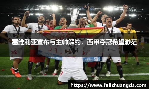 塞维利亚宣布与主帅解约，西甲夺冠希望渺茫