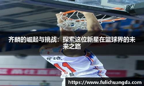 齐麟的崛起与挑战：探索这位新星在篮球界的未来之路