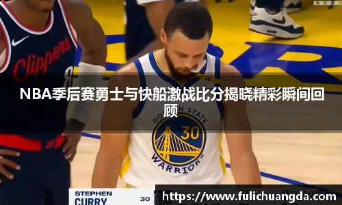 NBA季后赛勇士与快船激战比分揭晓精彩瞬间回顾