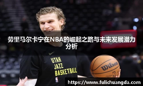 劳里马尔卡宁在NBA的崛起之路与未来发展潜力分析