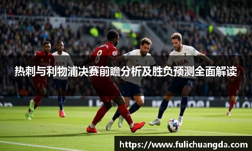 热刺与利物浦决赛前瞻分析及胜负预测全面解读