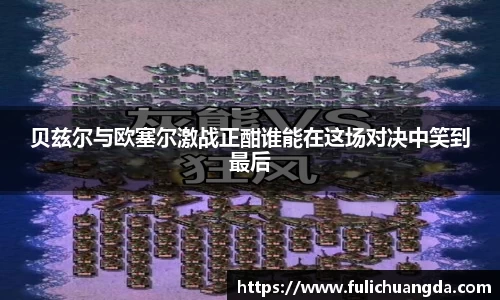 贝兹尔与欧塞尔激战正酣谁能在这场对决中笑到最后