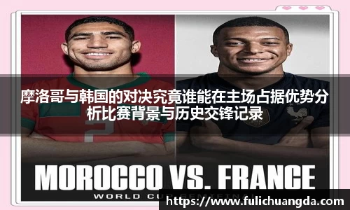 摩洛哥与韩国的对决究竟谁能在主场占据优势分析比赛背景与历史交锋记录