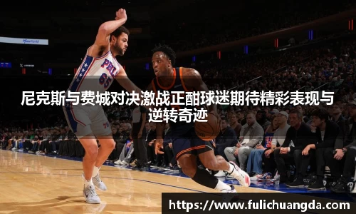 尼克斯与费城对决激战正酣球迷期待精彩表现与逆转奇迹
