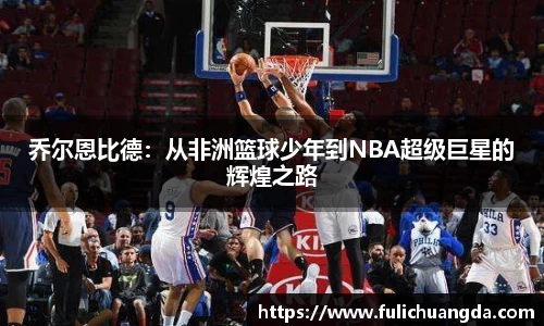乔尔恩比德：从非洲篮球少年到NBA超级巨星的辉煌之路