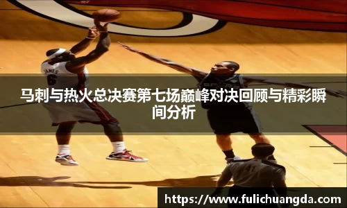 马刺与热火总决赛第七场巅峰对决回顾与精彩瞬间分析