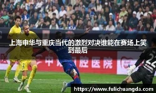 上海申华与重庆当代的激烈对决谁能在赛场上笑到最后