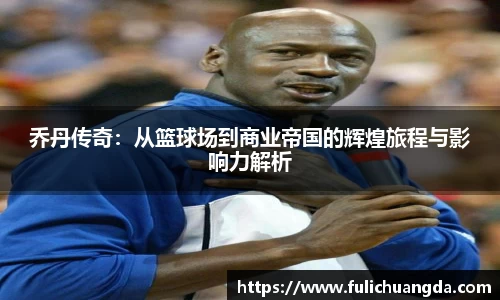乔丹传奇：从篮球场到商业帝国的辉煌旅程与影响力解析