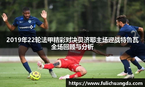 2019年22轮法甲精彩对决贝济耶主场迎战特鲁瓦全场回顾与分析
