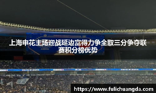 上海申花主场迎战延边富得力争全取三分争夺联赛积分榜优势