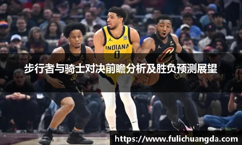 步行者与骑士对决前瞻分析及胜负预测展望