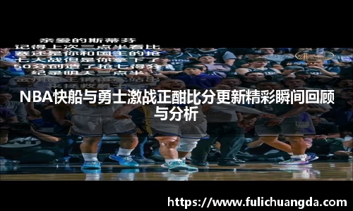 NBA快船与勇士激战正酣比分更新精彩瞬间回顾与分析