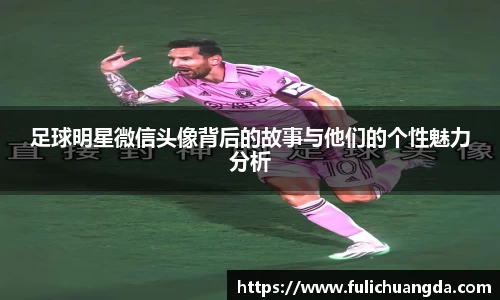足球明星微信头像背后的故事与他们的个性魅力分析