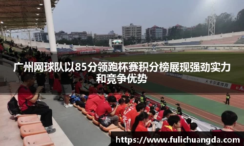 广州网球队以85分领跑杯赛积分榜展现强劲实力和竞争优势