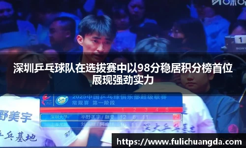 深圳乒乓球队在选拔赛中以98分稳居积分榜首位展现强劲实力