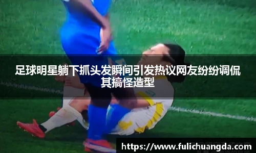 足球明星躺下抓头发瞬间引发热议网友纷纷调侃其搞怪造型